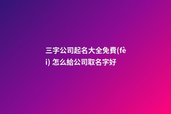 三字公司起名大全免費(fèi) 怎么給公司取名字好-第1張-公司起名-玄機(jī)派